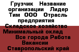 Грузчик › Название организации ­ Лидер Тим, ООО › Отрасль предприятия ­ Складское хозяйство › Минимальный оклад ­ 20 000 - Все города Работа » Вакансии   . Ставропольский край,Лермонтов г.